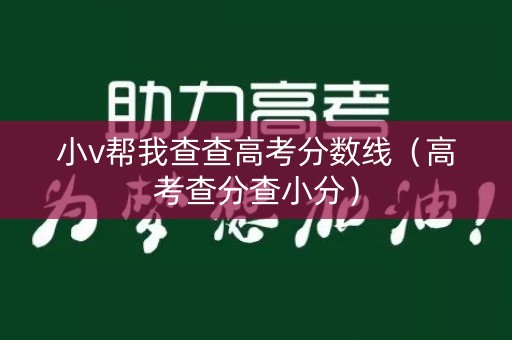 小v帮我查查高考分数线(高考查分查小分) 小v帮我查查高考分数线(高考查分查小分)