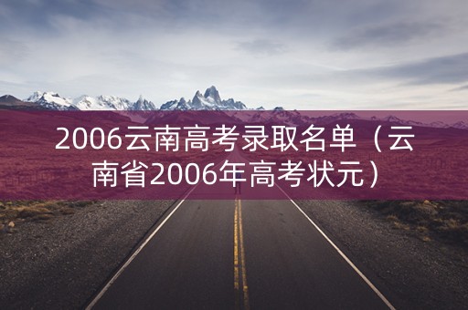 2006云南高考录取名单(云南省2006年高考状元) 2006云南高考录取名单(云南省2006年高考状元)