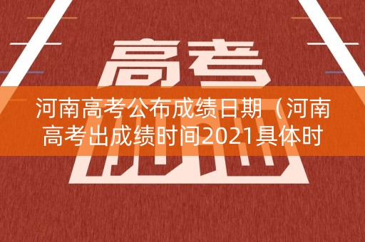 河南高考公布成绩日期（河南高考出成绩时间2021具体时间表）