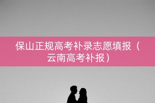 保山正规高考补录志愿填报（云南高考补报）