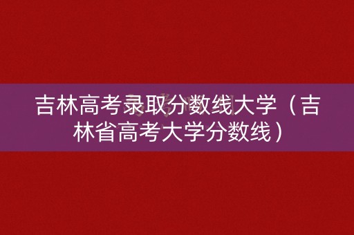 吉林高考录取分数线大学（吉林省高考大学分数线）