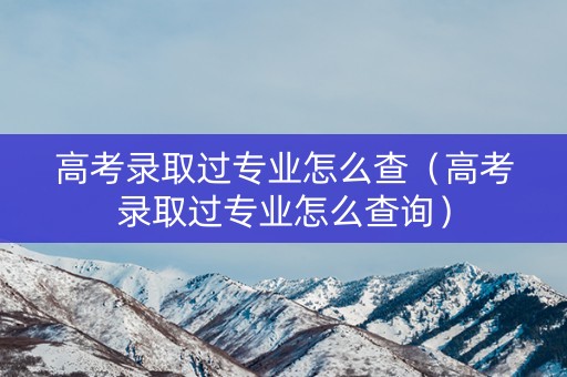 高考录取过专业怎么查（高考录取过专业怎么查询）