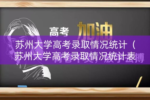 苏州大学高考录取情况统计（苏州大学高考录取情况统计表）