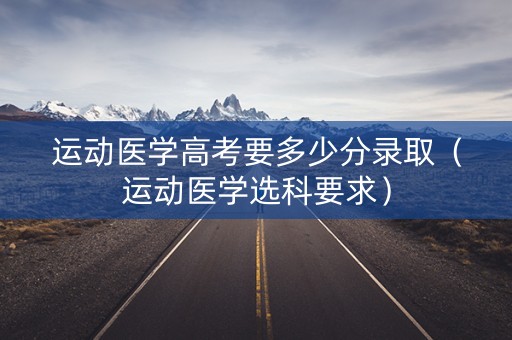 运动医学高考要多少分录取(运动医学选科要求) 运动医学高考要多少分录取(运动医学选科要求)