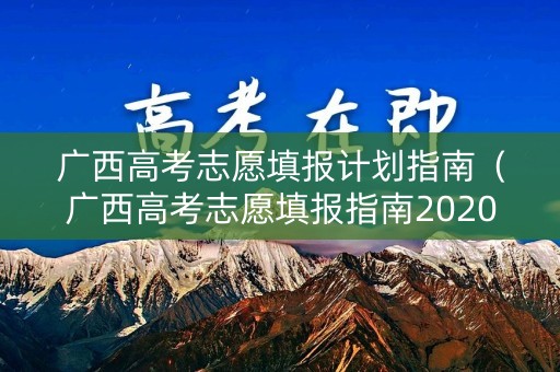 广西高考志愿填报计划指南（广西高考志愿填报指南2020）