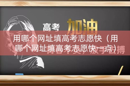 用哪个网址填高考志愿快(用哪个网址填高考志愿快一点) 用哪个网址填高考志愿快(用哪个网址填高考志愿快一点)