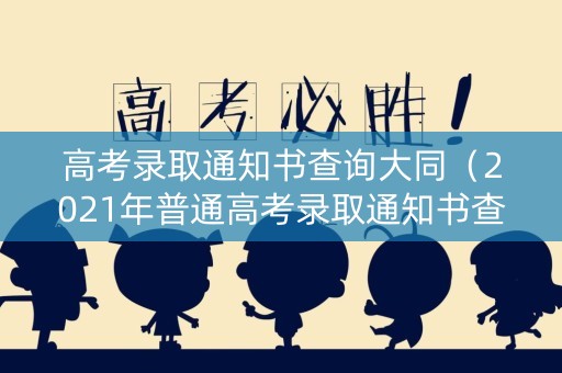 高考录取通知书查询大同(2021年普通高考录取通知书查询) 高考录取通知书查询大同(2021年普通高考录取通知书查询)
