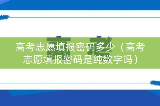 高考志愿填报密码多少（高考志愿填报密码是纯数字吗）