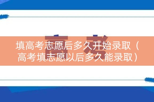 填高考志愿后多久开始录取(高考填志愿以后多久能录取) 填高考志愿后多久开始录取(高考填志愿以后多久能录取)