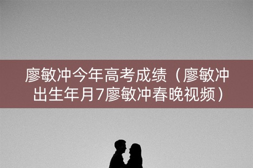 廖敏冲今年高考成绩（廖敏冲出生年月7廖敏冲春晚视频）