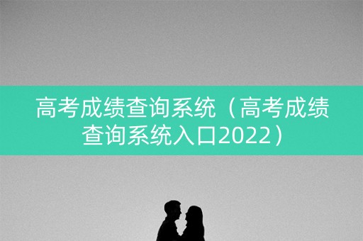 高考成绩查询系统（高考成绩查询系统入口2022）