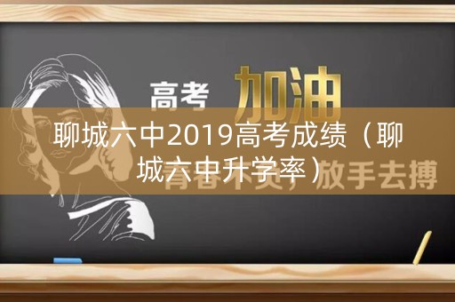 聊城六中2019高考成绩（聊城六中升学率）