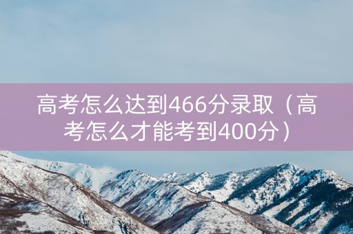 高考怎么达到466分录取（高考怎么才能考到400分）