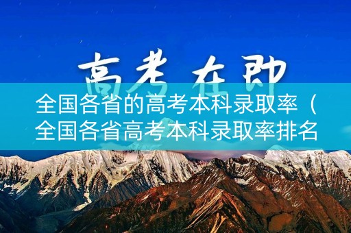 全国各省的高考本科录取率(全国各省高考本科录取率排名表) 全国各省的高考本科录取率(全国各省高考本科录取率排名表)