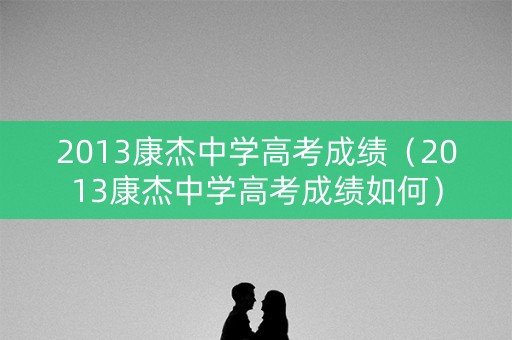 2013康杰中学高考成绩(2013康杰中学高考成绩如何) 2013康杰中学高考成绩(2013康杰中学高考成绩如何)