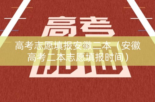 高考志愿填报安徽二本（安徽高考二本志愿填报时间）