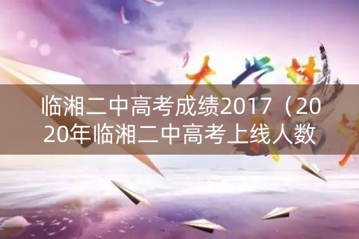 临湘二中高考成绩2017（2020年临湘二中高考上线人数）