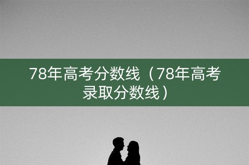 78年高考分数线(78年高考录取分数线) 78年高考分数线(78年高考录取分数线)