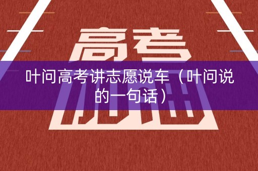 叶问高考讲志愿说车(叶问说的一句话) 叶问高考讲志愿说车(叶问说的一句话)
