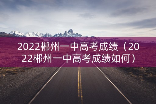 2022郴州一中高考成绩（2022郴州一中高考成绩如何）