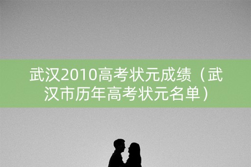 武汉2010高考状元成绩（武汉市历年高考状元名单）