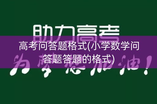 高考问答题格式(小学数学问答题答题的格式)