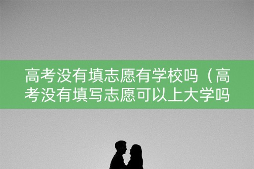高考没有填志愿有学校吗(高考没有填写志愿可以上大学吗?) 高考没有填志愿有学校吗(高考没有填写志愿可以上大学吗?)