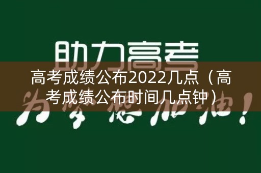 高考成绩公布2022几点（高考成绩公布时间几点钟）