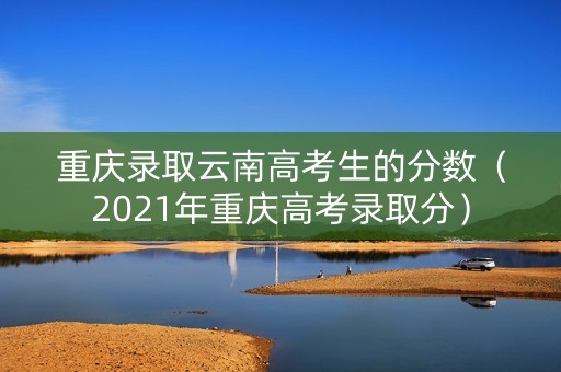 重庆录取云南高考生的分数（2021年重庆高考录取分）