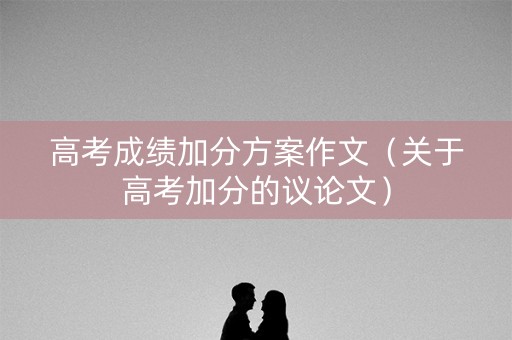 高考成绩加分方案作文(关于高考加分的议论文) 高考成绩加分方案作文(关于高考加分的议论文)