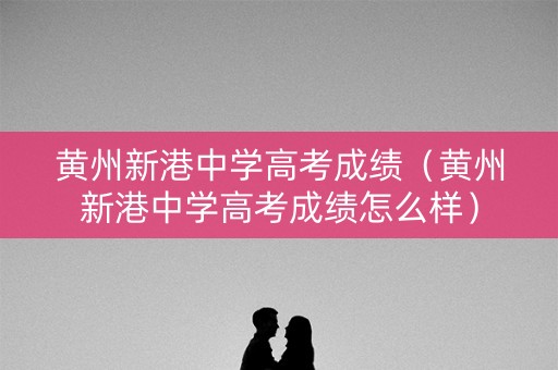 黄州新港中学高考成绩（黄州新港中学高考成绩怎么样）