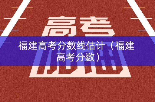 福建高考分数线估计(福建 高考分数) 福建高考分数线估计(福建 高考分数)