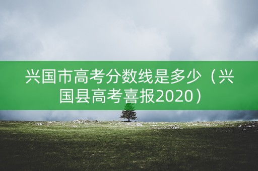 兴国市高考分数线是多少(兴国县高考喜报2020) 兴国市高考分数线是多少(兴国县高考喜报2020)
