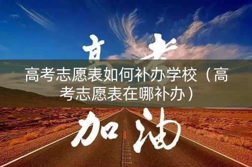 高考志愿表如何补办学校（高考志愿表在哪补办）