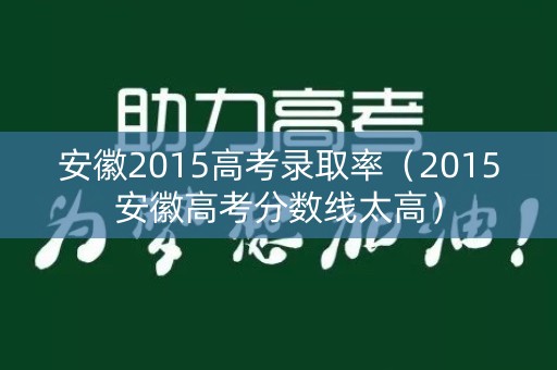 安徽2015高考录取率（2015安徽高考分数线太高）