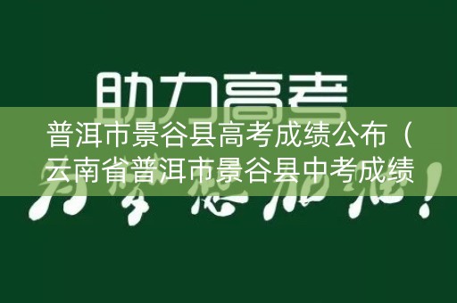 普洱市景谷县高考成绩公布(云南省普洱市景谷县中考成绩) 普洱市景谷县高考成绩公布(云南省普洱市景谷县中考成绩)