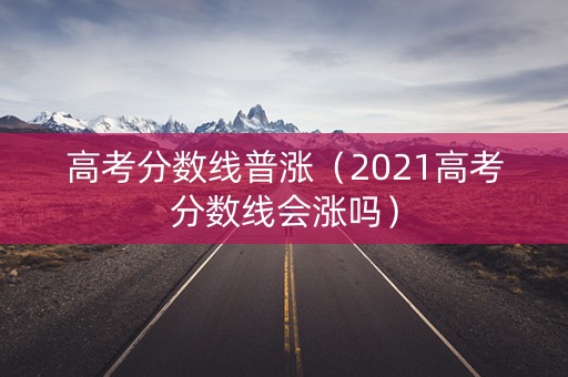 高考分数线普涨（2021高考分数线会涨吗）
