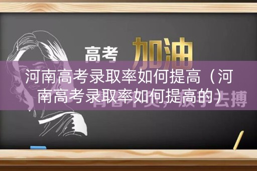 河南高考录取率如何提高(河南高考录取率如何提高的) 河南高考录取率如何提高(河南高考录取率如何提高的)