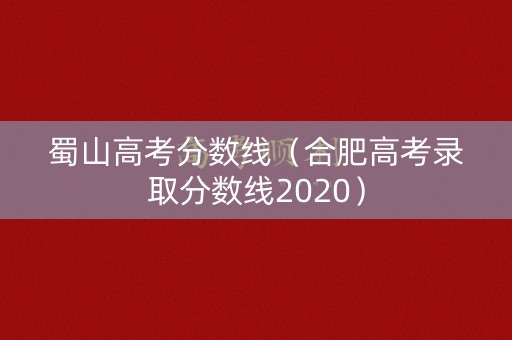 蜀山高考分数线（合肥高考录取分数线2020）