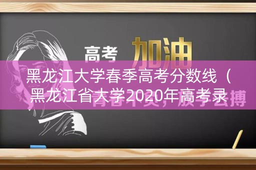 黑龙江大学春季高考分数线(黑龙江省大学2020年高考录取分数线) 黑龙江大学春季高考分数线(黑龙江省大学2020年高考录取分数线)