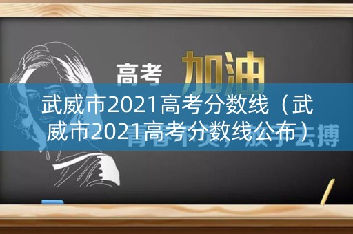 武威市2021高考分数线（武威市2021高考分数线公布）