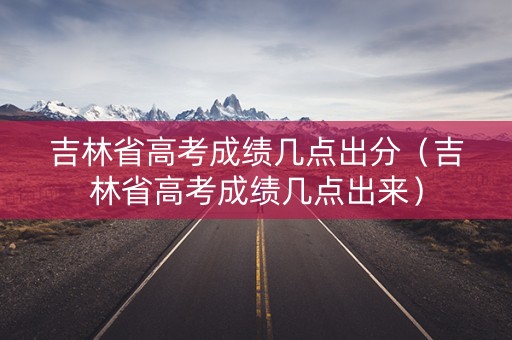 吉林省高考成绩几点出分（吉林省高考成绩几点出来）