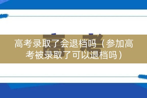 高考录取了会退档吗(参加高考被录取了可以退档吗) 高考录取了会退档吗(参加高考被录取了可以退档吗)
