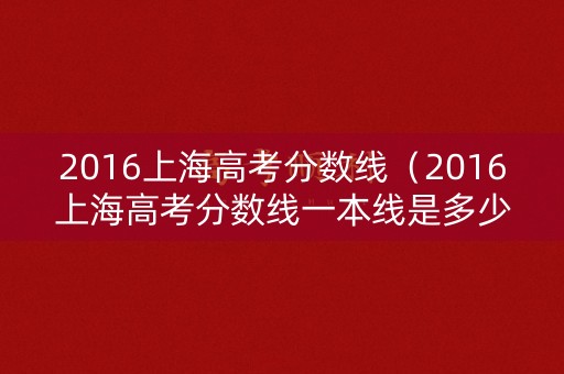 2016上海高考分数线(2016上海高考分数线一本线是多少) 2016上海高考分数线(2016上海高考分数线一本线是多少)