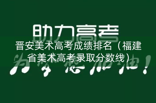 晋安美术高考成绩排名（福建省美术高考录取分数线）
