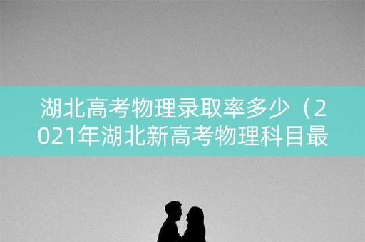 湖北高考物理录取率多少（2021年湖北新高考物理科目最低投档线分数预估）