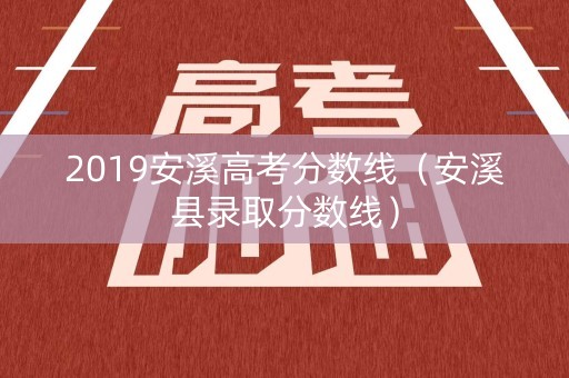 2019安溪高考分数线(安溪县录取分数线) 2019安溪高考分数线(安溪县录取分数线)