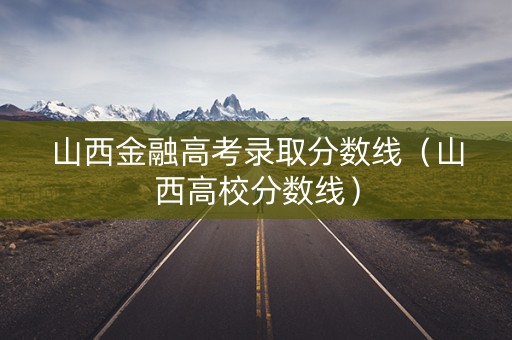 山西金融高考录取分数线（山西高校分数线）