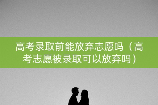 高考录取前能放弃志愿吗（高考志愿被录取可以放弃吗）