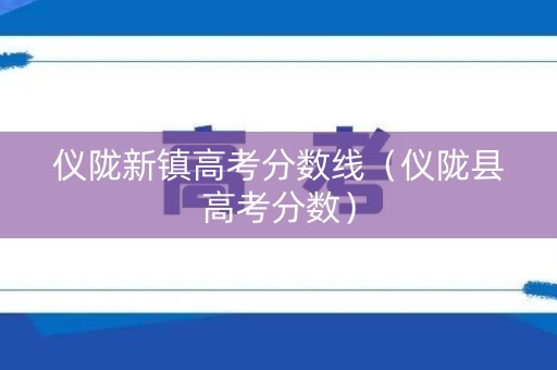仪陇新镇高考分数线(仪陇县高考分数) 仪陇新镇高考分数线(仪陇县高考分数)